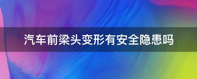汽车前梁头变形有安全隐患吗（后纵梁变形对车的影响）