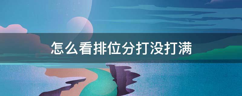 怎么看排位分打没打满（王者荣耀怎么看排位分打没打满）