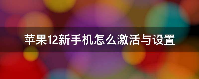 苹果12新手机怎么激活与设置 新苹果手机12如何激活步骤