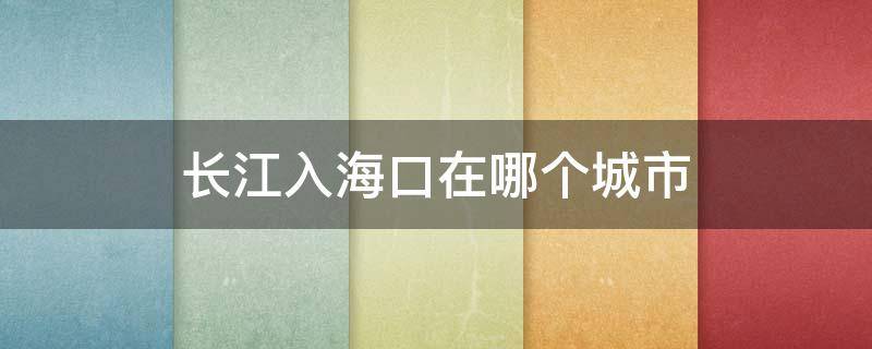 长江入海口在哪个城市（长江入海口有几个地方）