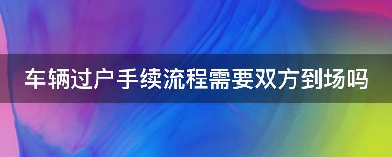 车辆过户手续流程需要双方到场吗（车辆过户手续流程需要双方到场吗多少钱）