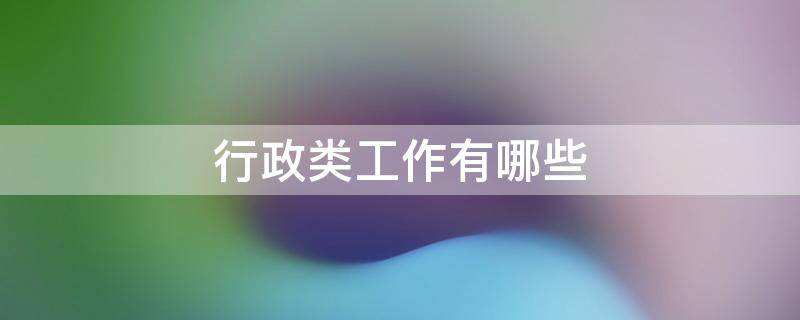 行政类工作有哪些 行政类工作有哪些职位