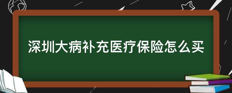 深圳大病补充医疗保险怎么买（深圳市大病医疗补充保险怎么买）