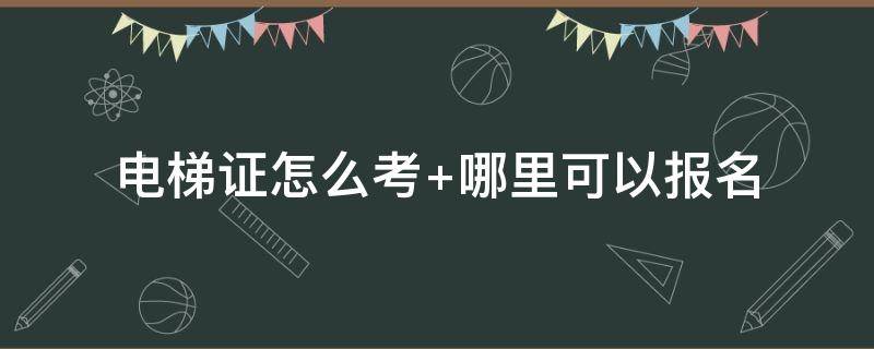 电梯证怎么考（工地开电梯证怎么考）