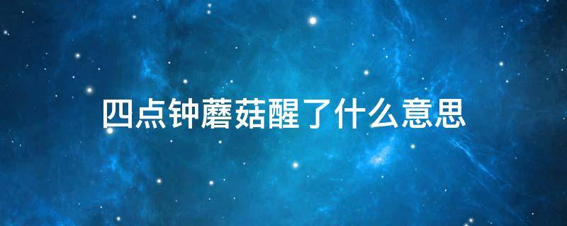 四点钟蘑菇醒了什么意思（四点钟蘑菇醒了是什么原因）