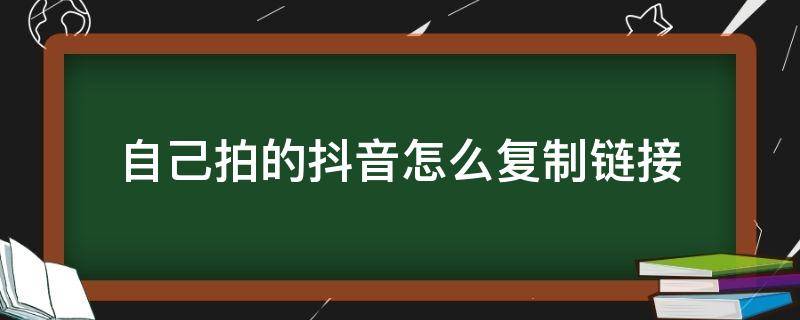 自己拍的抖音怎么复制链接（抖音复制链接之后怎么拍）