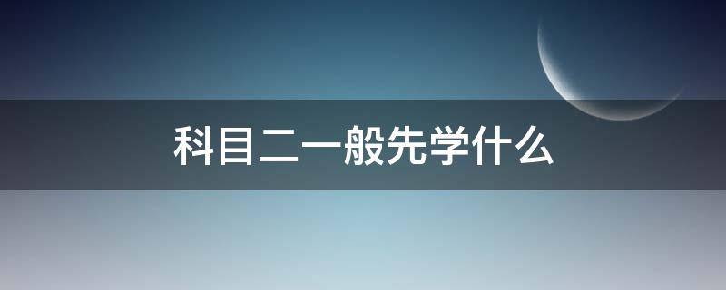 科目二一般先学什么（科目二先学什么再学什么）