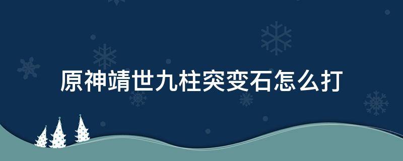 原神靖世九柱突变石怎么打 原神靖世九柱魔化石怎么打