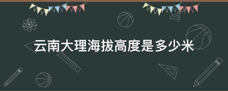 云南大理海拔高度是多少米 云南大理的海拔是多高