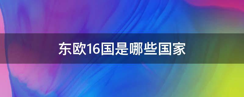 东欧16国是哪些国家（东欧六国是哪六个国家呀）