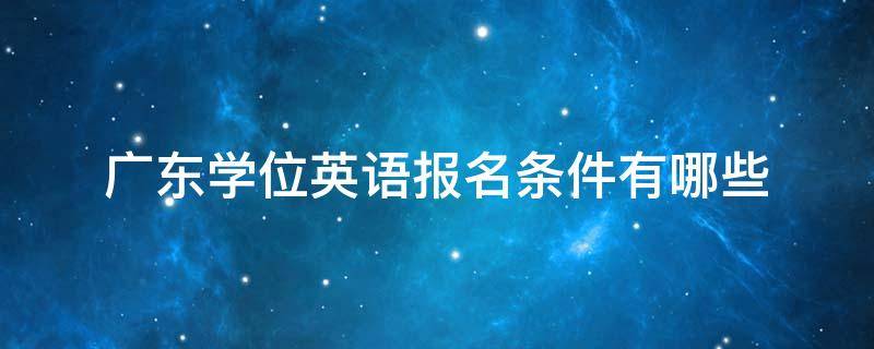 广东学位英语报名条件有哪些（广东省学位英语报名条件）