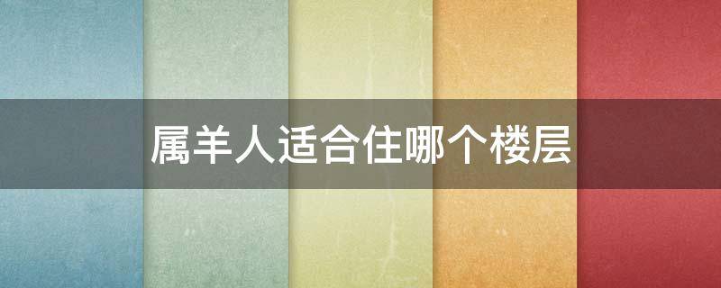 属羊人适合住哪个楼层（1991年属羊人适合住哪个楼层）