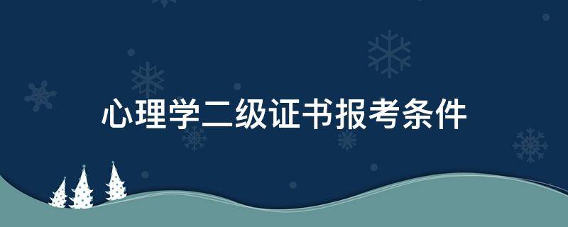 心理学二级证书报考条件（报考国家心理二级考试条件）