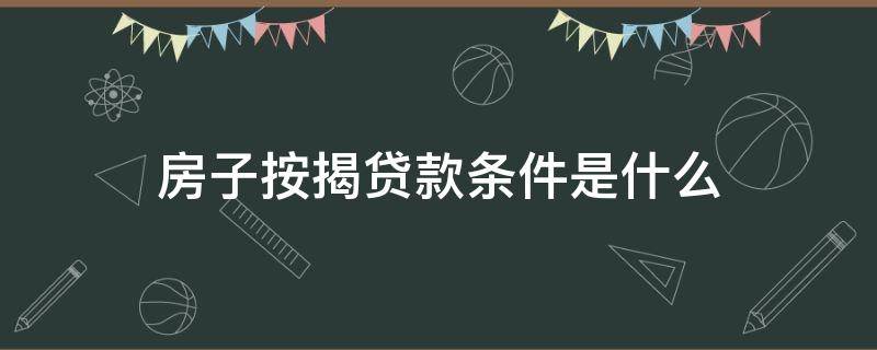 房子按揭贷款条件是什么（按揭房子贷款需要什么条件）