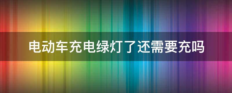 电动车充电绿灯了还需要充吗（电动车充到绿灯亮还要不要充）