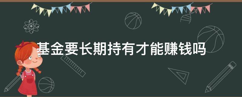 基金要长期持有才能赚钱吗（基金需要长期持有才能赚钱吗）