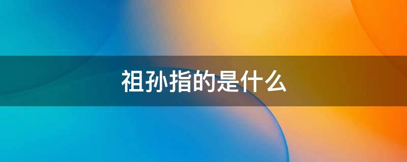 祖孙指的是什么 祖孙上面是什么