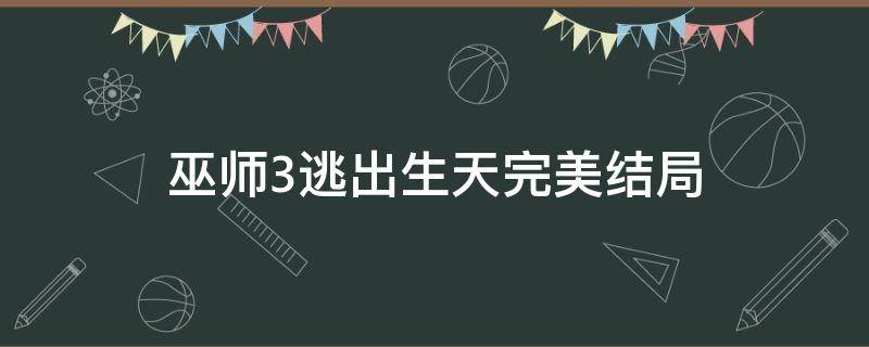 巫师3逃出生天完美结局（巫师3逃出生天最后怎么选）