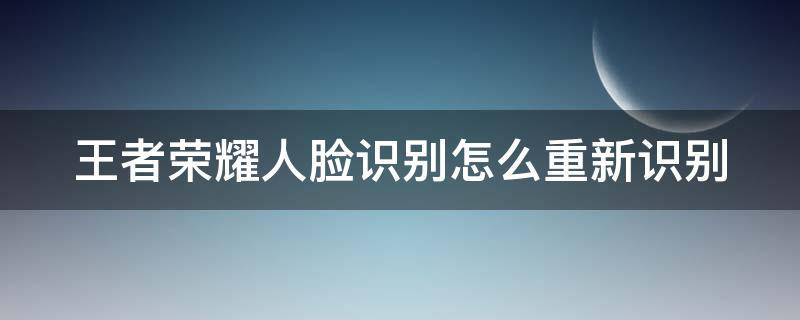 王者荣耀人脸识别怎么重新识别（王者人脸识别怎样重新人脸识别）