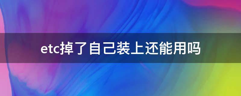 etc掉了自己装上还能用吗（etc掉了自己装上还能用吗怎么激活）