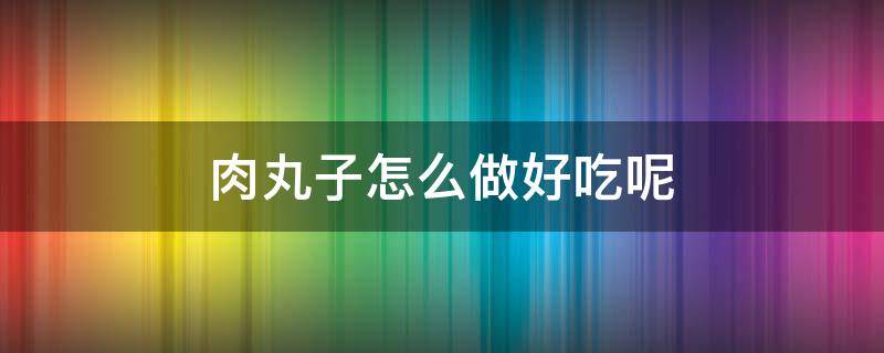 肉丸子怎么做好吃呢 请问肉丸子怎么做好吃