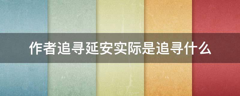 作者追寻延安实际是追寻什么 作者追寻延安实际是追寻什么什么什么