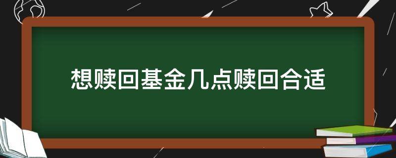 想赎回基金几点赎回合适 基金赎回什么时候合适