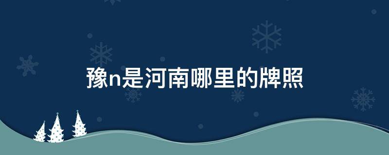 豫n是河南哪里的牌照（豫n是河南哪里的牌照多少钱）