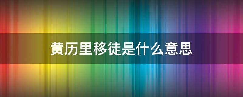 黄历里移徒是什么意思 黄历里移徒是什么意思百度口碑好吗