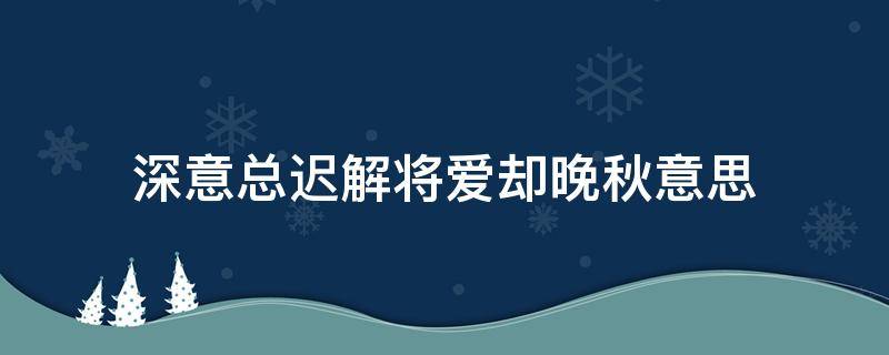 深意总迟解将爱却晚秋意思 深意总迟解将爱却秋晚什么意思