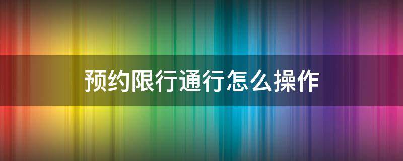 预约限行通行怎么操作 怎么预约限行通行证