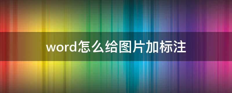 word怎么给图片加标注 word里面如何给图片加标注
