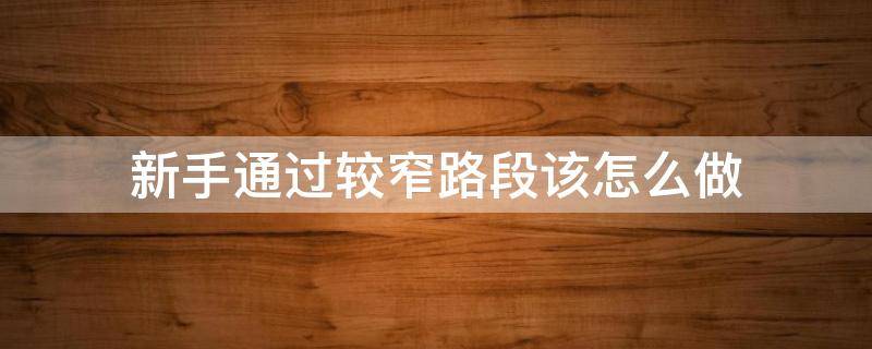 新手通过较窄路段该怎么做 新手在狭窄路段怎样会车