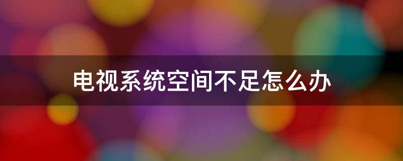 电视系统空间不足怎么办（电视的系统空间不足怎么办）