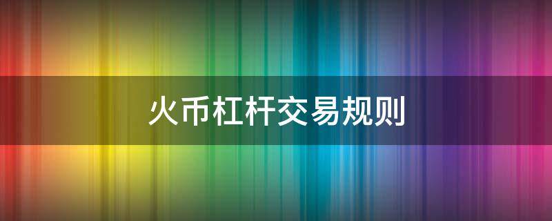 火币杠杆交易规则 火币不支持杠杆交易
