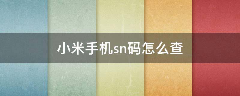 小米手机sn码怎么查 小米手机sn码怎么查询出厂日期