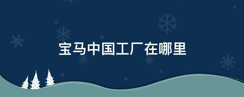 宝马中国工厂在哪里 宝马汽车工厂在哪里