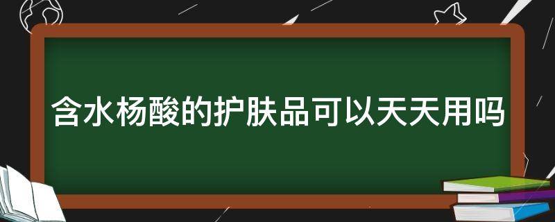 含水杨酸的护肤品可以天天用吗 含水杨酸的护肤品可以天天用吗女性