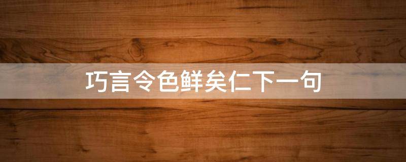 巧言令色鲜矣仁下一句（巧言令色鲜矣仁下一句是什么）