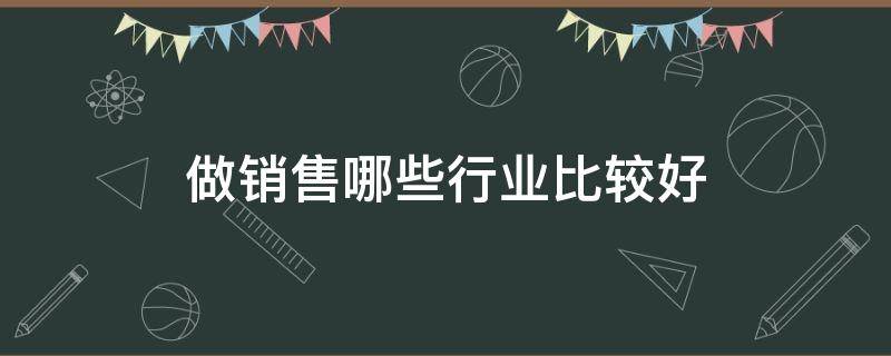 做销售哪些行业比较好（销售做哪行业好?）