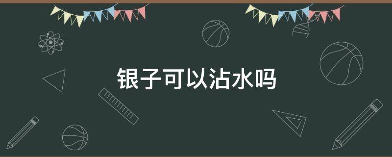 银子可以沾水吗（银子能沾水吗）