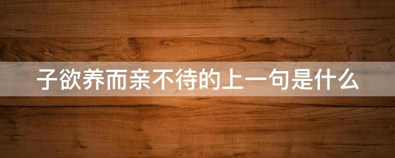 子欲养而亲不待的上一句是什么（树欲静而风不止,子欲养而亲不待）