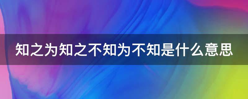 知之为知之不知为不知是什么意思 知之为知之不知为不知是什么意思是知也
