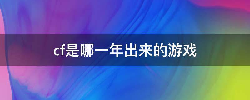 cf是哪一年出来的游戏 cf是哪一年上线的游戏