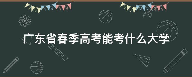 广东省春季高考能考什么大学 广东春季高考在哪里考