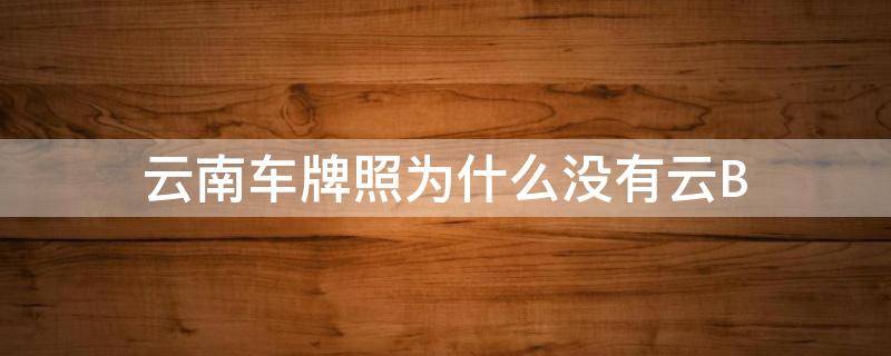 云南车牌照为什么没有云B（云南汽车牌照为什么没有云B）