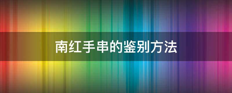 南红手串的鉴别方法（怎样鉴别真假南红手串）