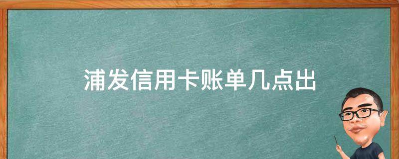浦发信用卡账单几点出（浦发银行几点出账单）