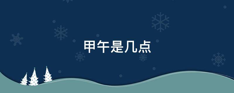 甲午是几点（甲午是几点几分）