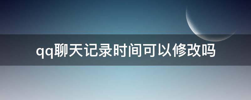 qq聊天记录时间可以修改吗 怎么修改qq聊天记录的时间